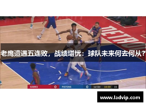 老鹰遭遇五连败，战绩堪忧：球队未来何去何从？