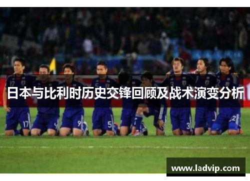 日本与比利时历史交锋回顾及战术演变分析