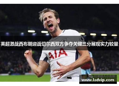 英超激战西布朗迎战切尔西双方争夺关键三分展现实力较量
