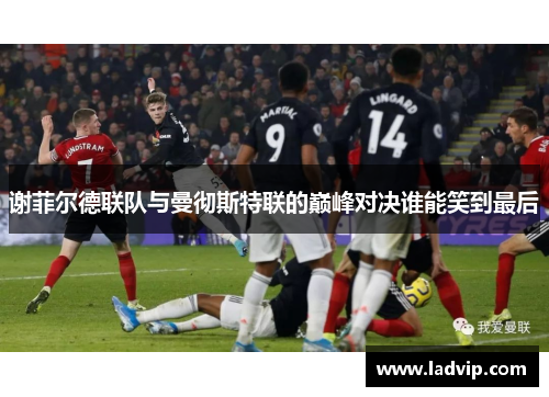 谢菲尔德联队与曼彻斯特联的巅峰对决谁能笑到最后